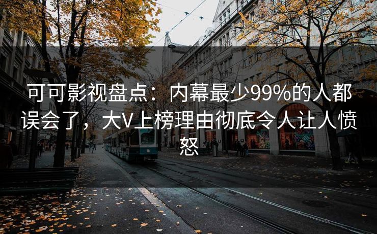 可可影视盘点：内幕最少99%的人都误会了，大V上榜理由彻底令人让人愤怒