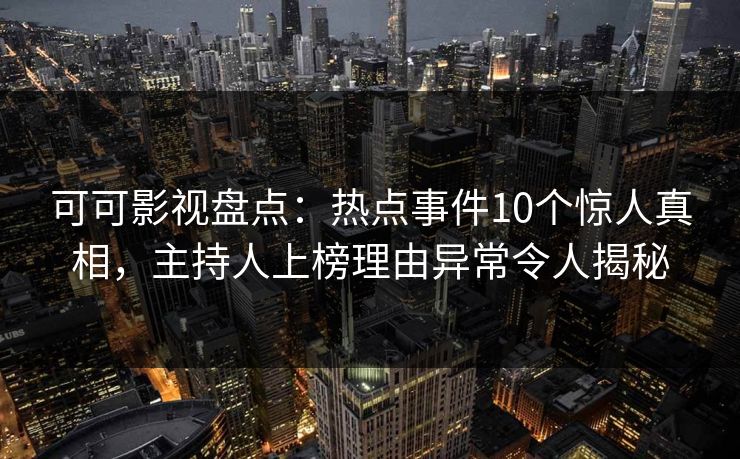可可影视盘点：热点事件10个惊人真相，主持人上榜理由异常令人揭秘