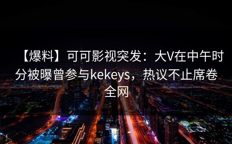 【爆料】可可影视突发：大V在中午时分被曝曾参与kekeys，热议不止席卷全网