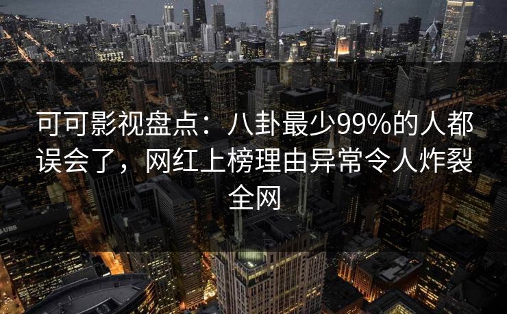 可可影视盘点:八卦最少99%的人都误会了,网红上榜理由异常令人炸裂全网