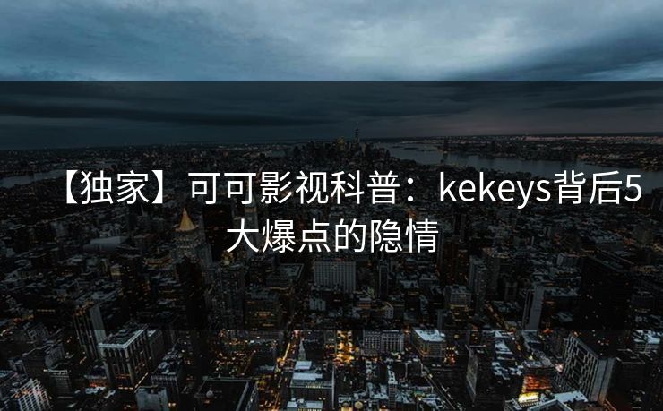 【独家】可可影视科普：kekeys背后5大爆点的隐情