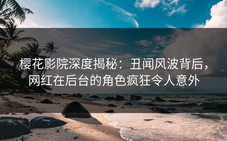 樱花影院深度揭秘:丑闻风波背后,网红在后台的角色疯狂令人意外