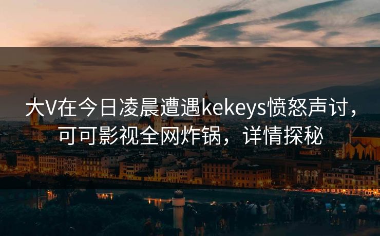 大V在今日凌晨遭遇kekeys愤怒声讨，可可影视全网炸锅，详情探秘