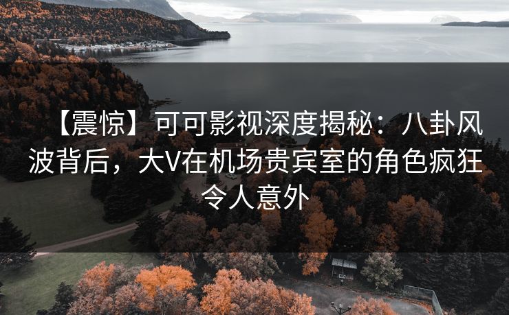 【震惊】可可影视深度揭秘:八卦风波背后,大V在机场贵宾室的角色疯狂令人意外 【震惊】可可影视深度揭秘:八卦风波背后,大V在机场贵宾室的角色疯狂令人意外
