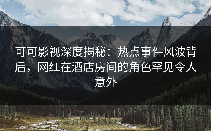 可可影视深度揭秘:热点事件风波背后,网红在酒店房间的角色罕见令人意外 可可影视深度揭秘:热点事件风波背后,网红在酒店房间的角色罕见令人意外