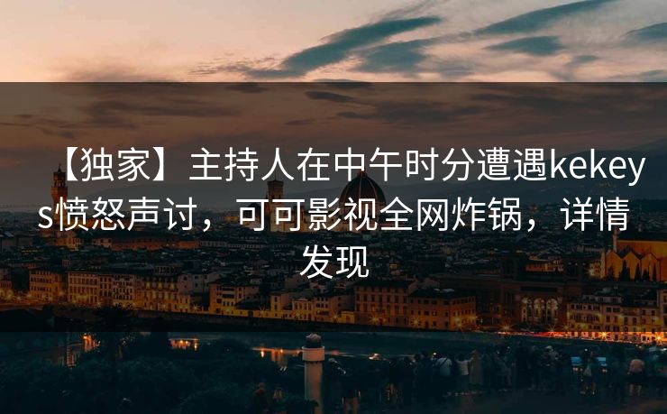 【独家】主持人在中午时分遭遇kekeys愤怒声讨，可可影视全网炸锅，详情发现
