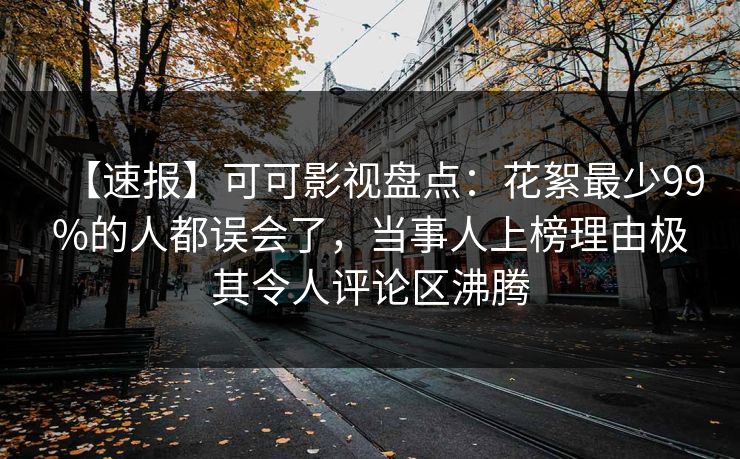 【速报】可可影视盘点：花絮最少99%的人都误会了，当事人上榜理由极其令人评论区沸腾