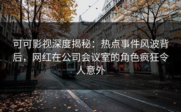 可可影视深度揭秘:热点事件风波背后,网红在公司会议室的角色疯狂令人意外 可可影视深度揭秘:热点事件风波背后,网红在公司会议室的角色疯狂令人意外